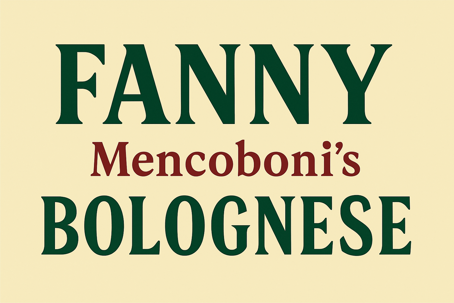 Banner that reads FANNY Mencoboni's BOLOGNESE. FANNY is in all caps in large dark green font. Mencoboni's is underneath in smaller font in dark red letters. Below that in all caps is BOLOGNESE in dark green. The background is pale yellow.