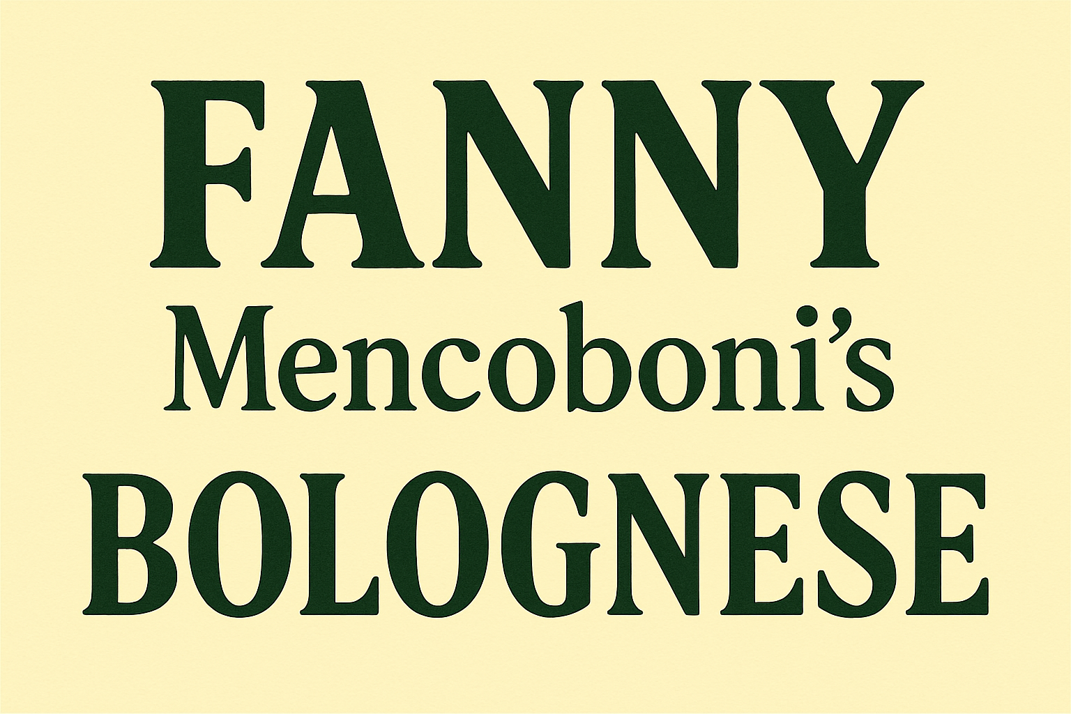 Banner that reads FANNY Mencoboni's BOLOGNESE. FANNY is in all caps in large font. Mencoboni's is underneath in smaller font. Below that in all caps is BOLOGNESE. The background is pale yellow and the letters are dark green.