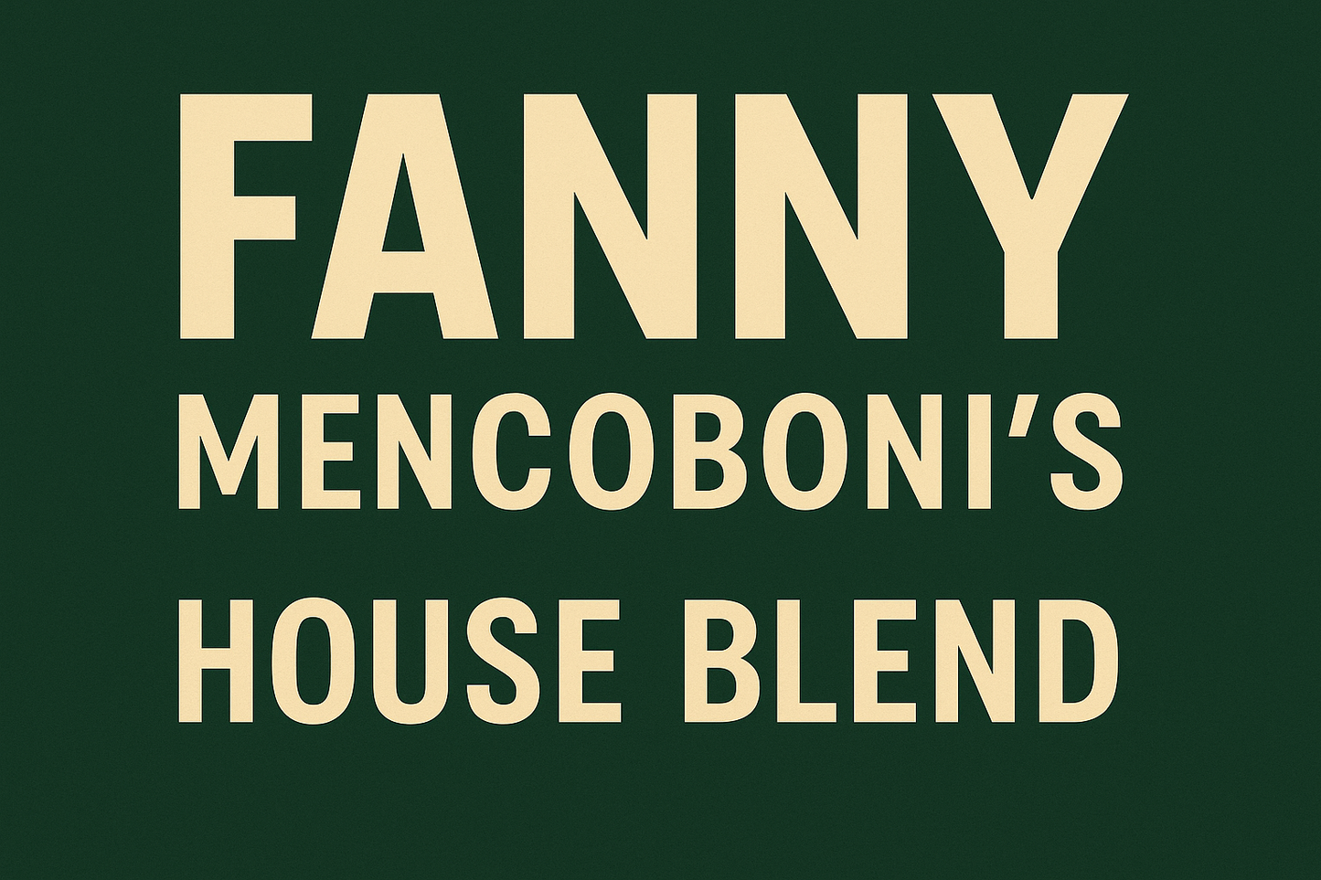 Banner that reads FANNY Mencoboni's HOUSE BLEND. FANNY is in all caps in large font. Mencoboni's is underneath in smaller font. Below that in all caps is HOUSE BLEND. The background is dark green and the letters are pale yellow.