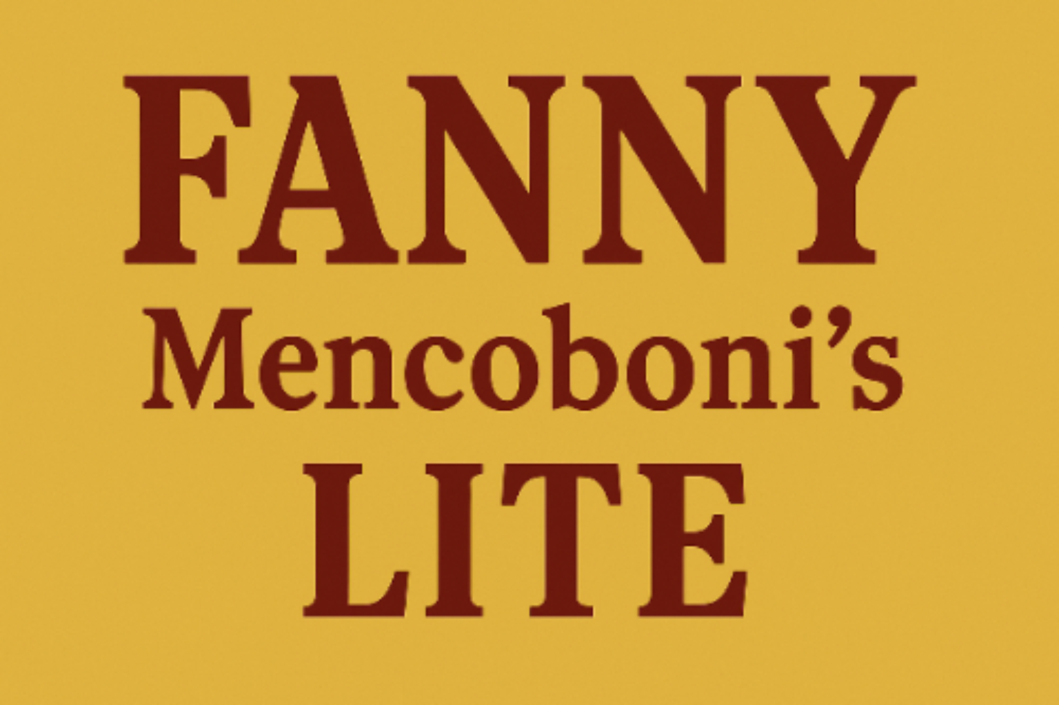 Banner that reads FANNY Mencoboni's LITE. FANNY is in all caps in large font. Mencoboni's is underneath in smaller font. Below that in all caps is LITE. The background is dark yellow and the letters are dark red.