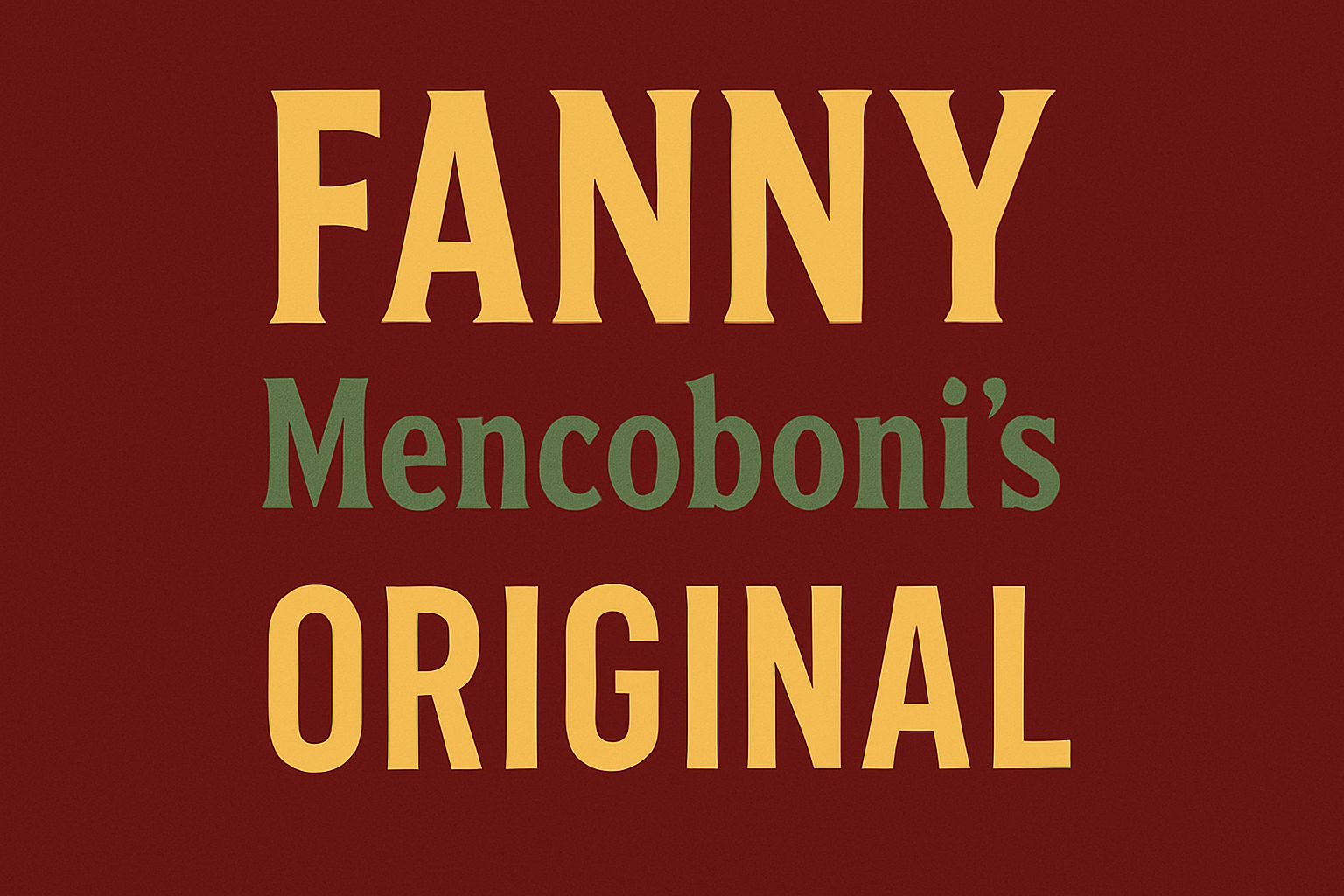 Banner that reads FANNY Mencoboni's ORIGINAL. FANNY is in all caps in large font. Mencoboni's is underneath in smaller font. Below that in all caps is ORIGINAL. The background is dark red and the letters in FANNY and ORIGINAL are dark yellow. The letters in Mencoboni's are in medium green.